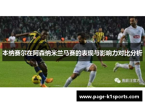本纳赛尔在阿森纳米兰马赛的表现与影响力对比分析