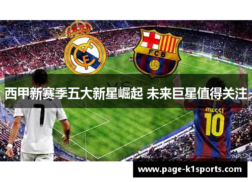 西甲新赛季五大新星崛起 未来巨星值得关注 西甲新赛季五大新星崛起 未来巨星值得关注