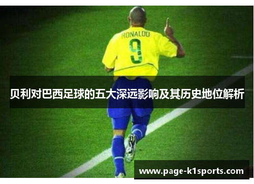 贝利对巴西足球的五大深远影响及其历史地位解析 贝利对巴西足球的五大深远影响及其历史地位解析