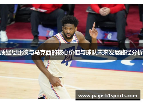 质疑恩比德与马克西的核心价值与球队未来发展路径分析 质疑恩比德与马克西的核心价值与球队未来发展路径分析