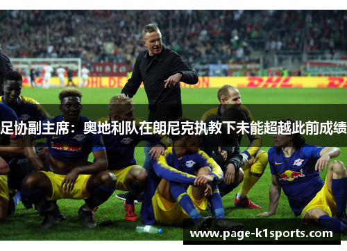 足协副主席:奥地利队在朗尼克执教下未能超越此前成绩 足协副主席:奥地利队在朗尼克执教下未能超越此前成绩