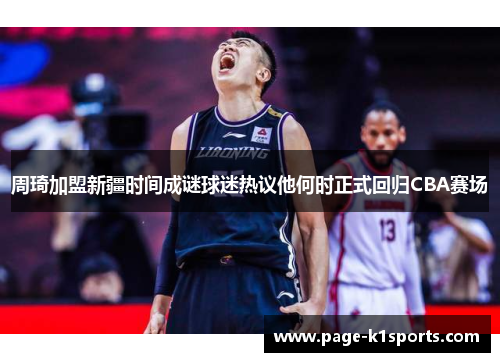 周琦加盟新疆时间成谜球迷热议他何时正式回归CBA赛场 周琦加盟新疆时间成谜球迷热议他何时正式回归CBA赛场