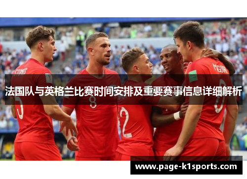 法国队与英格兰比赛时间安排及重要赛事信息详细解析 法国队与英格兰比赛时间安排及重要赛事信息详细解析