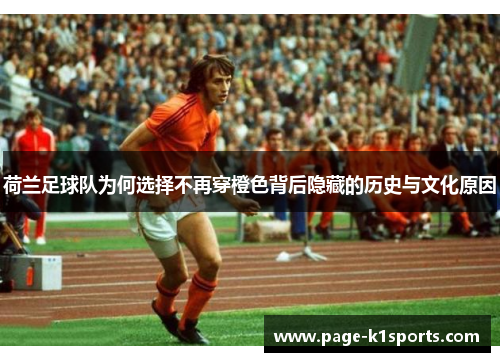 荷兰足球队为何选择不再穿橙色背后隐藏的历史与文化原因 荷兰足球队为何选择不再穿橙色背后隐藏的历史与文化原因