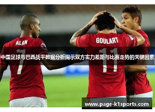 中国足球与巴西战平数据分析揭示双方实力差距与比赛走势的关键因素 中国足球与巴西战平数据分析揭示双方实力差距与比赛走势的关键因素