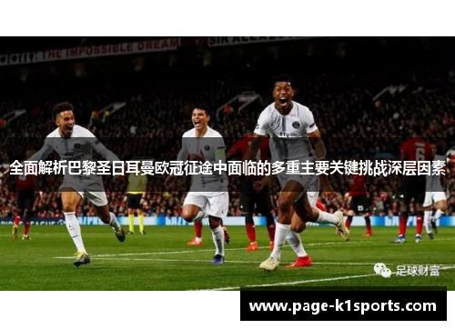 全面解析巴黎圣日耳曼欧冠征途中面临的多重主要关键挑战深层因素 全面解析巴黎圣日耳曼欧冠征途中面临的多重主要关键挑战深层因素