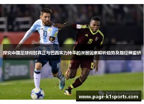 探究中国足球何时真正与巴西实力持平的深层因素解析趋势及路径展望研 探究中国足球何时真正与巴西实力持平的深层因素解析趋势及路径展望研