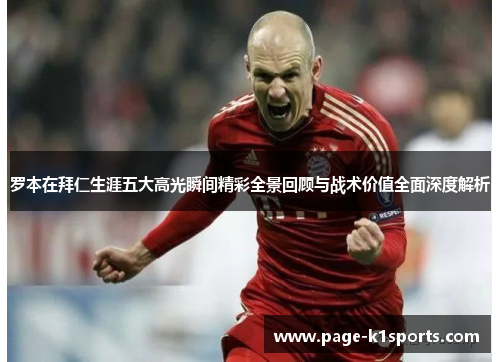 罗本在拜仁生涯五大高光瞬间精彩全景回顾与战术价值全面深度解析 罗本在拜仁生涯五大高光瞬间精彩全景回顾与战术价值全面深度解析