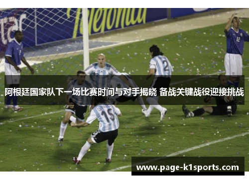 阿根廷国家队下一场比赛时间与对手揭晓 备战关键战役迎接挑战