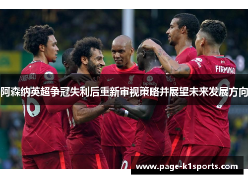 阿森纳英超争冠失利后重新审视策略并展望未来发展方向