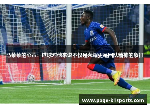 马莱莱的心声:进球对他来说不仅是荣耀更是团队精神的象征 马莱莱的心声:进球对他来说不仅是荣耀更是团队精神的象征