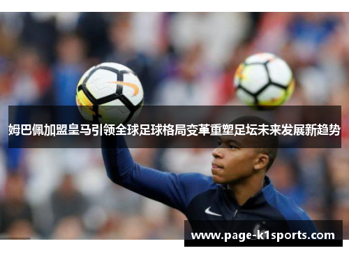 姆巴佩加盟皇马引领全球足球格局变革重塑足坛未来发展新趋势